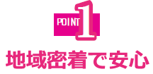 ポイント1　地域密着で安心