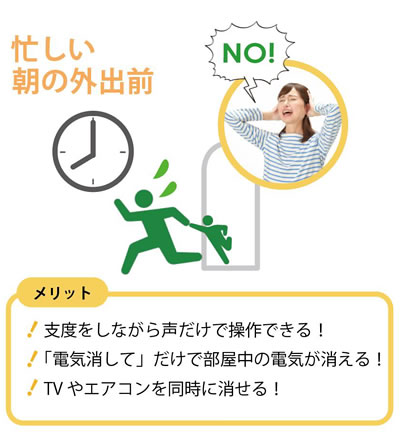 忙しい朝の外出前 メリット 支度をしながら声だけで操作できる！「電気消して」だけで部屋中の電気が消える！TVやエアコンを同時に消せる！