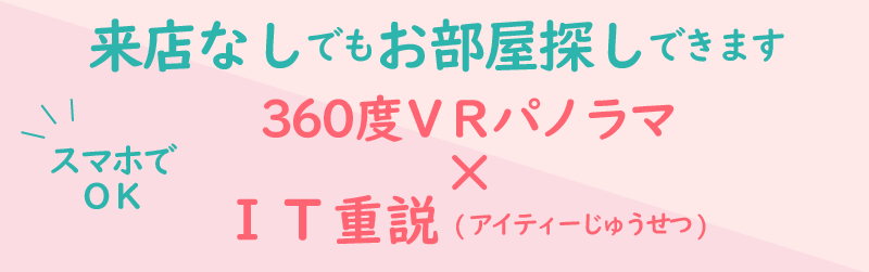 来店なしでもお部屋探しできます！360度VRパノラマ写真とIT重説でお部屋探し。スマホでOK！