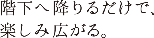 階下へ降りるだけで、楽しみ広がる。