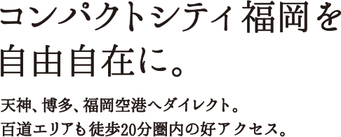 コンパクトシティ福岡を自由自在に。天神、博多、福岡空港へダイレクト。百道エリアも徒歩20分圏内の好アクセス。