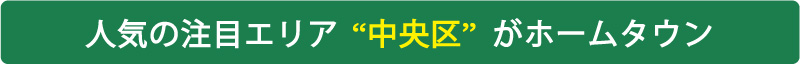 人気の注目エリア “中央区” がホームタウン