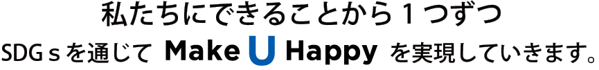 私たちにできることから1つずつSDGsを通じて Make U Happy を実現していきます。